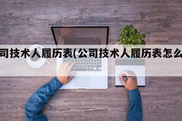 公司技术人履历表(公司技术人履历表怎么填)