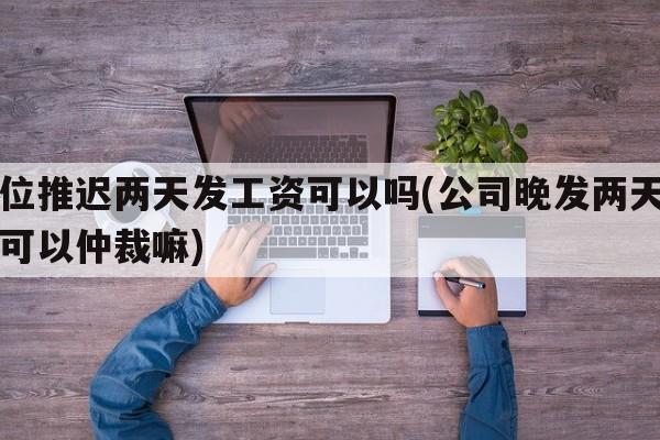 单位推迟两天发工资可以吗(公司晚发两天工资可以仲裁嘛)