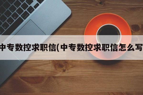 中专数控求职信(中专数控求职信怎么写)