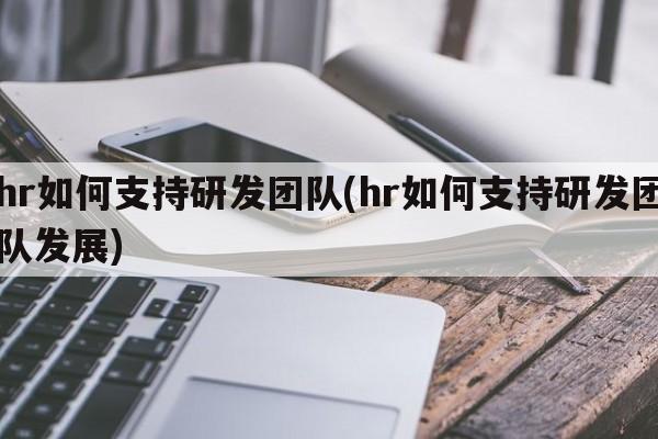 hr如何支持研发团队(hr如何支持研发团队发展)