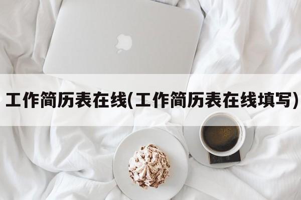 工作简历表在线(工作简历表在线填写)